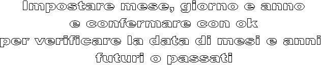 Impostare mese, giorno e anno
e confermare con ok
per verificare la data di mesi e anni 
futuri o passati